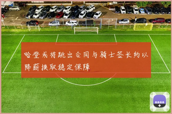 哈登或将跳出合同与骑士签长约以降薪换取稳定保障