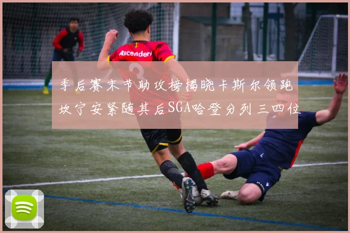 季后赛末节助攻榜揭晓卡斯尔领跑坎宁安紧随其后SGA哈登分列三四位