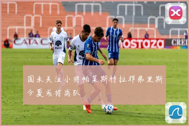 国米关注小将帕莱斯特拉邓弗里斯今夏或将离队