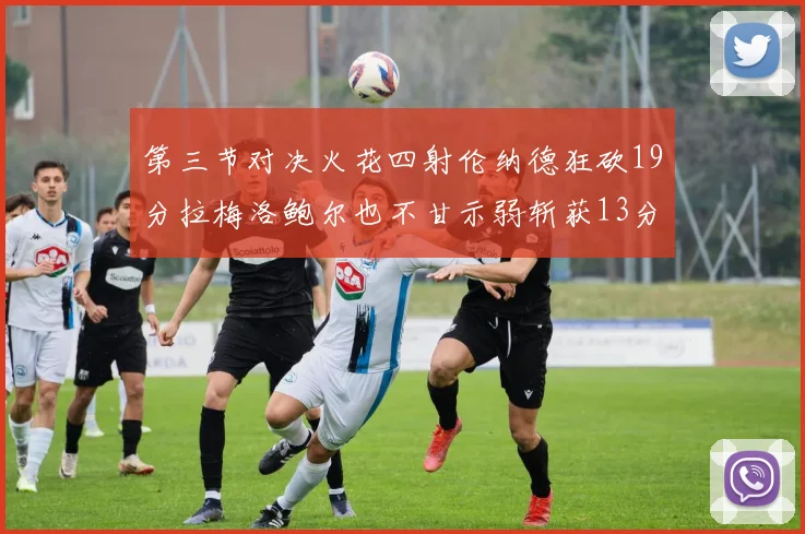 第三节对决火花四射伦纳德狂砍19分拉梅洛鲍尔也不甘示弱斩获13分