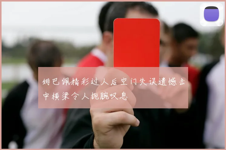 姆巴佩精彩过人后空门失误遗憾击中横梁令人扼腕叹息