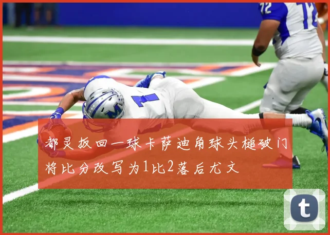 都灵扳回一球卡萨迪角球头槌破门将比分改写为1比2落后尤文