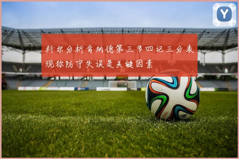 科尔分析肯纳德第三节四记三分表现称防守失误是关键因素