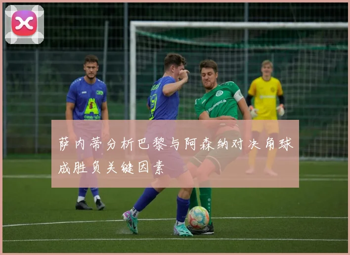 萨内蒂分析巴黎与阿森纳对决角球成胜负关键因素