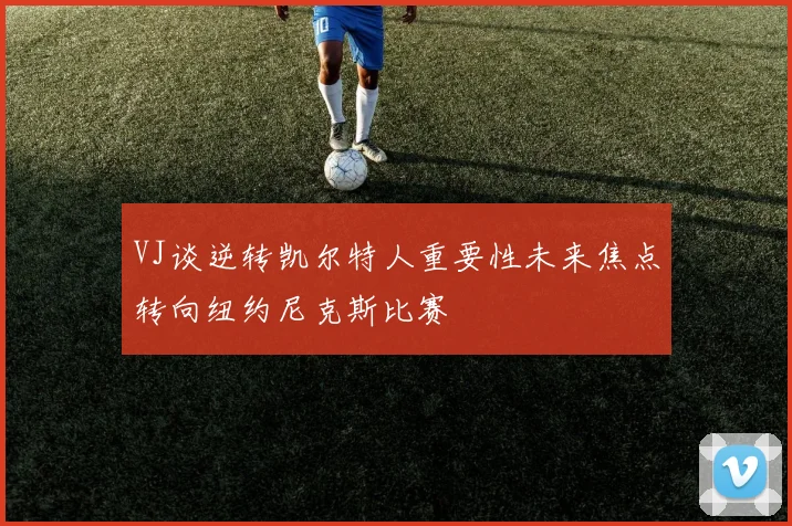 VJ谈逆转凯尔特人重要性未来焦点转向纽约尼克斯比赛