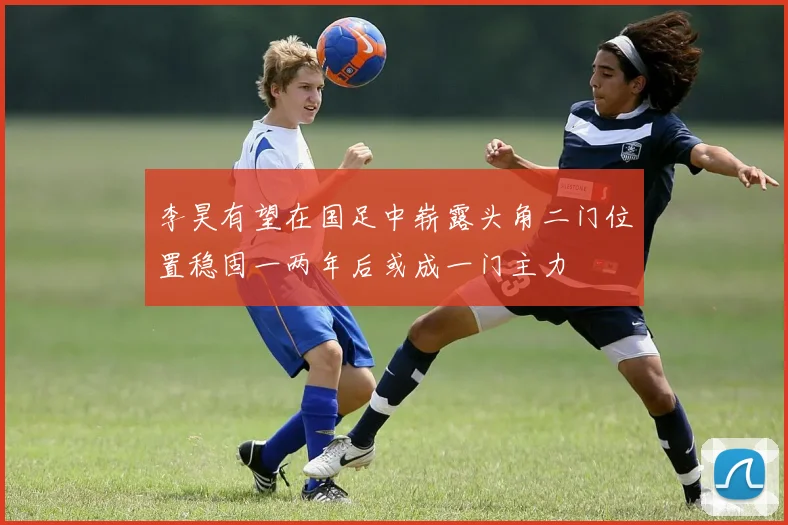 李昊有望在国足中崭露头角二门位置稳固一两年后或成一门主力