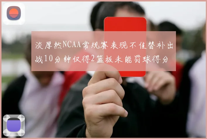 淡厚然NCAA常规赛表现不佳替补出战10分钟仅得2篮板未能罚球得分
