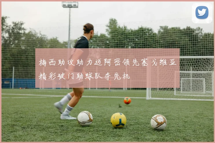 梅西助攻助力迈阿密领先塞戈维亚精彩破门助球队夺先机