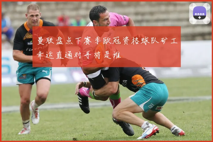 曼联盘点下赛季欧冠资格球队矿工幸运直通对手将是谁