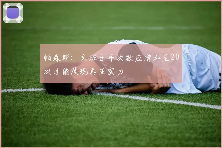 帕森斯：文班出手次数应增加至20次才能展现真正实力