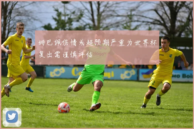 姆巴佩伤情或超预期严重为世界杯复出需谨慎评估