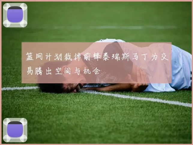 篮网计划裁掉前锋泰瑞斯马丁为交易腾出空间与机会