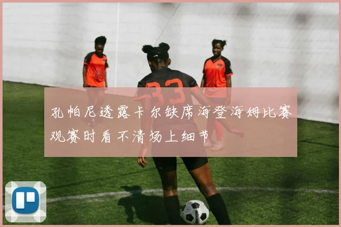 孔帕尼透露卡尔缺席海登海姆比赛观赛时看不清场上细节
