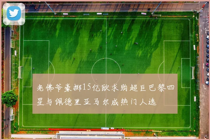 老佛爷豪掷15亿欧求购超巨巴黎四星与佩德里亚马尔成热门人选