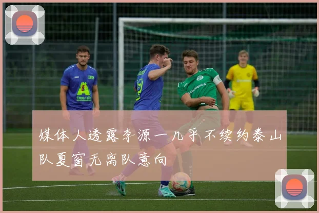 媒体人透露李源一几乎不续约泰山队夏窗无离队意向