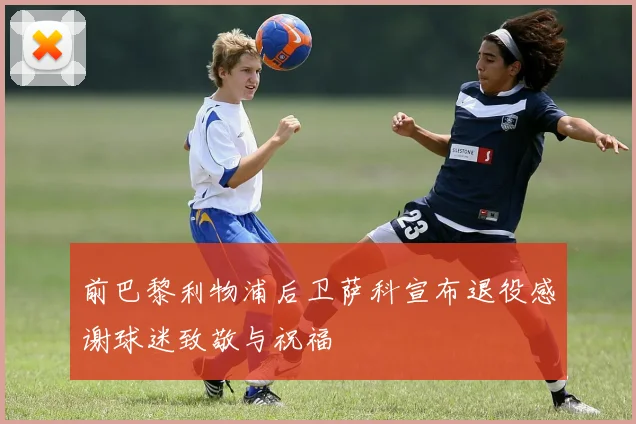 前巴黎利物浦后卫萨科宣布退役感谢球迷致敬与祝福